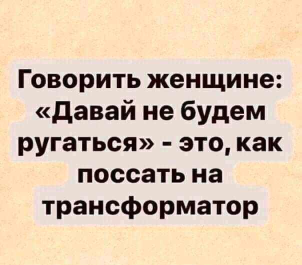 Говорить женщине давай не будем ругаться это как поссать на трансформатор