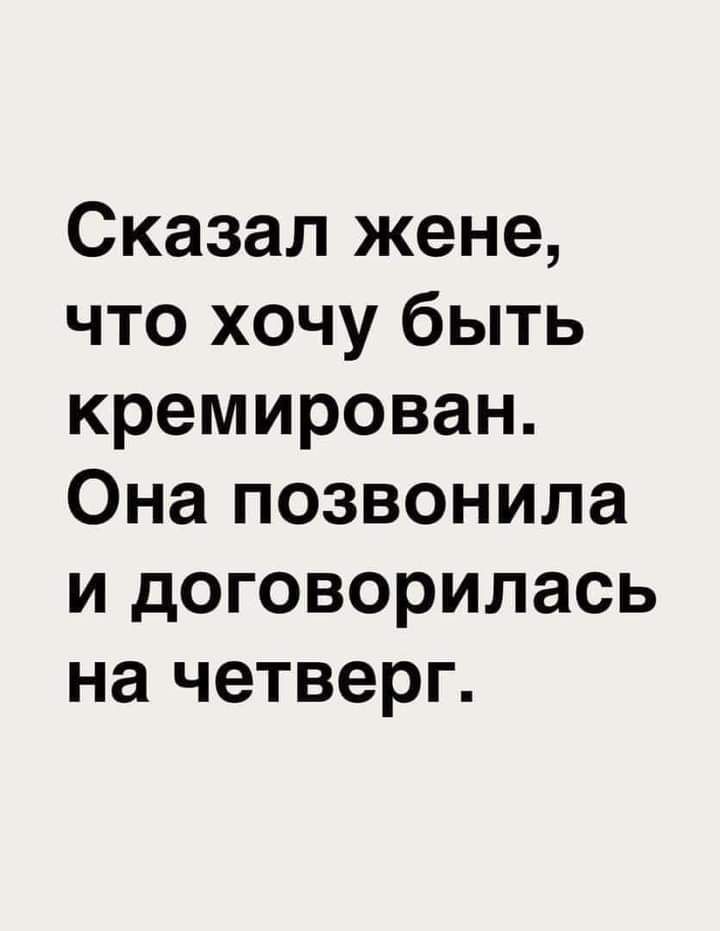 Сказал жене что хочу быть кремирован Она позвонила и договорилась на четверг