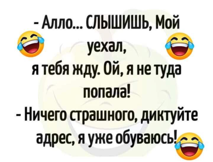 Алло СЛЫШИШЬ Мой уехал я тебя жду Ой я не туда попала Ничего страшного дикгуйте адрес я уже обуваюсьде