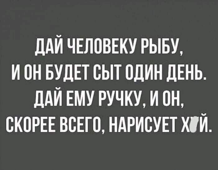 ПАЙ ЧЕЛОВЕКУ РЫБУ И ОН БУДЕТ ОЫТ ОДИН ДЕНЬ ДАЙ ЕМУ РУЧКУ И ОН ОКОРЕЕ ВОЕГО НАРИОУЕТ ХЙ