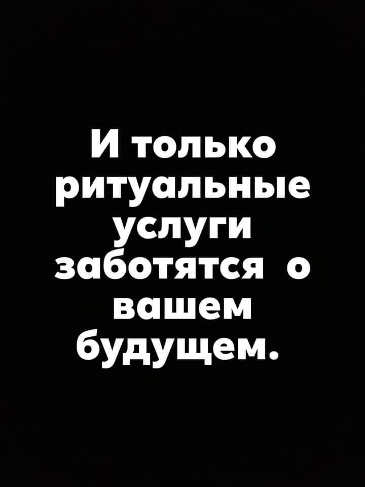 и только ритуальные услуги заботятся о вашем 6УдУщем