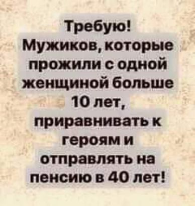 Требую Мужиков которые прожили с одной женщиной больше 10 лет приравнивать героям и отправлять на пенсию в 40 лет