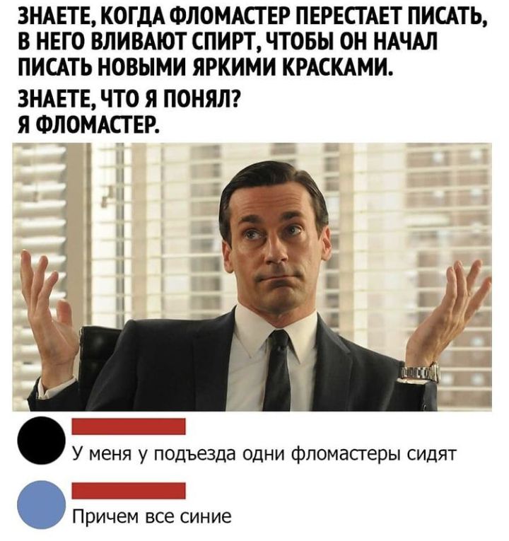 ЗНАЕТЕ КОГДА ФЛОМАСГ ЕР ПЕРЕСГАЕТ ПИСАТЬ В НЕГО ВЛИВАЮТ СПИРТ ЧТОБЫ ОН НАЧАЛ ПИСАТЬ НОВЫМИ ЯРКИМИ КРАСКАМИ ЗНАЕТЕ ЧТО Я ПОНЯЛ Я ФЛОМАСГ ЕР У меня у подъезда одни фломастеры сидят Причем все синие