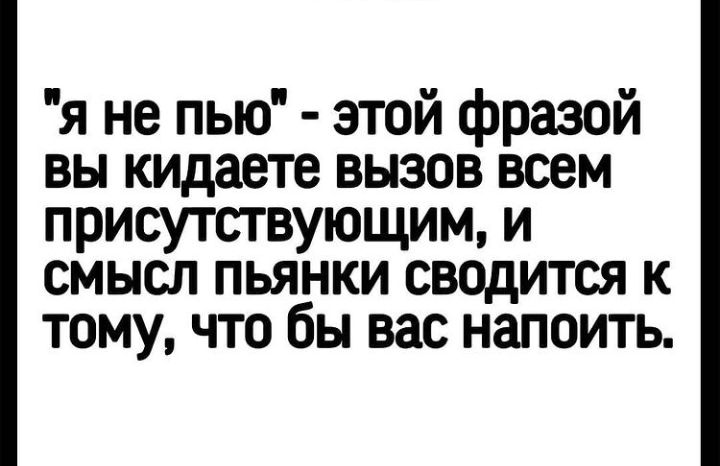 я не пью этой фразой вы кидаете вызов всем присутствующим и смысл пьянки сводится к тому что бы вас напоить