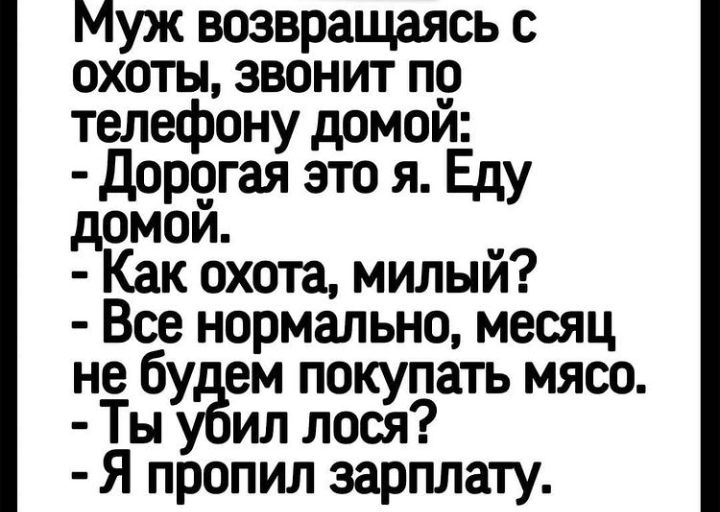 Муж возвращаясь с охоты звонит по телефону домои Дорогая это я Еду домои _ Как охота милыи Все нормально месяц не бу ем покупать мясо Ты уЁил лося Я пропил зарплату