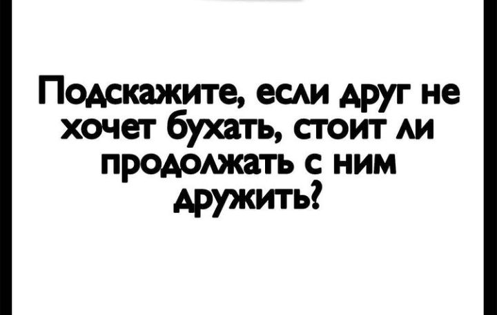 Подскажите есди друг не хочет бухать стоит АИ продоюкать с ним дружить
