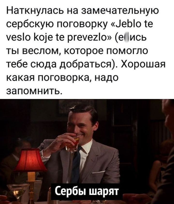 Наткнулась на замечательную сербскую поговорку іеЫо те уезіо Коіе те ргее2о ес ись ты веслом которое помогло тебе сюда добраться Хорошая какая поговорка надо запомнить Сербы шарят