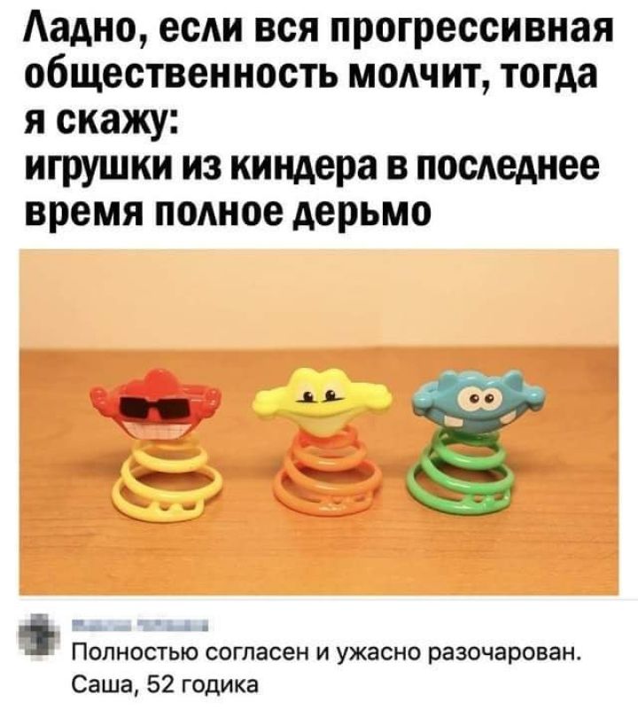 Аадно если вся прогрессивная общественность молчит тогда я скажу игрушки из киндера в последнее время полное дерьмо Полностью согласен и ужасно разочарован Саша 52 годика