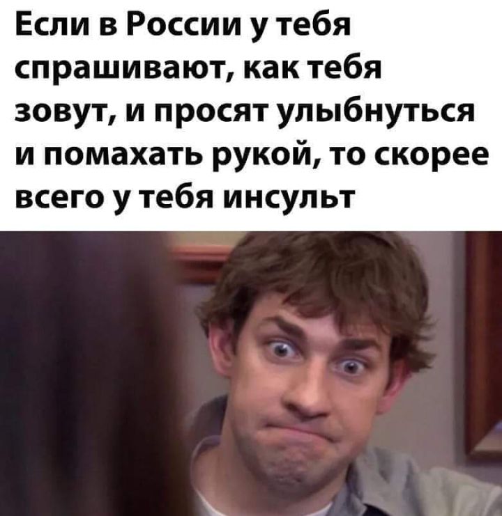 Если в России у тебя спрашивают как тебя зовут и просят улыбнуться и помахать рукой то скорее всего у тебя инсульт