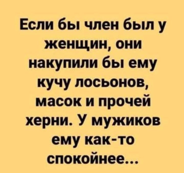 Если бы член был у женщин они накупили бы ему кучу лосьонов масок и прочей херни У мужиков ему как то спокойнее