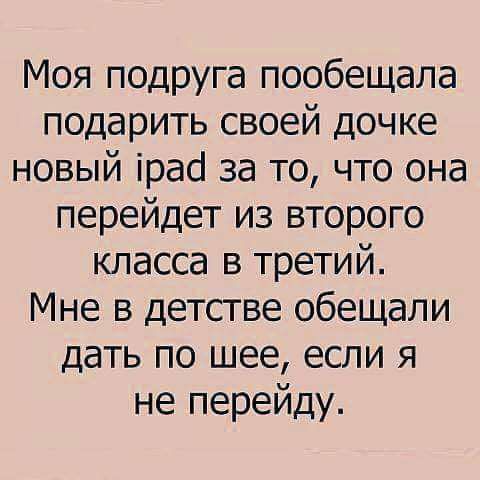 Моя подруга пообещала подарить своей дочке новый ірас за то что она перейдет из второго класса в третий Мне в детстве обещали дать по шее если я не перейду