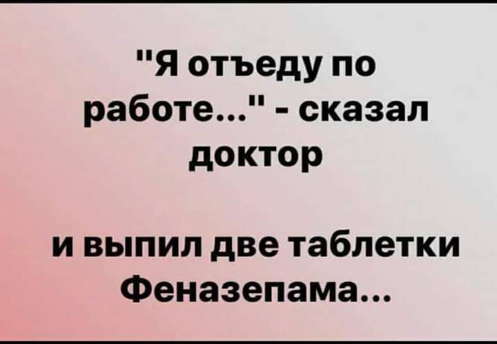 Я отъеду по работе сказал доктор и выпил две таблетки Феназепама