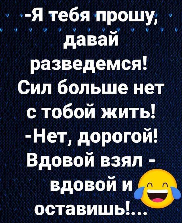 Я тебя прошу разведемся Сил больше нет с тобой жить Нет дорогой Вдовой взял вдовой ие оставишь