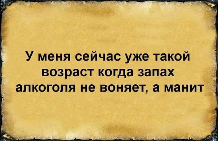 У меня сейчас уже такой ВОЗРЗСТ когда запах алкоголя не ВОНЯЭТ а МЭНИТЁ