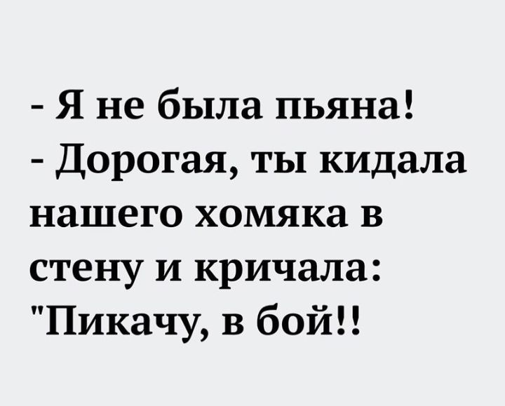 Я не была пьяна Дорогая ты кидала нашего хомяка В стену и кричала Пикачу В бой