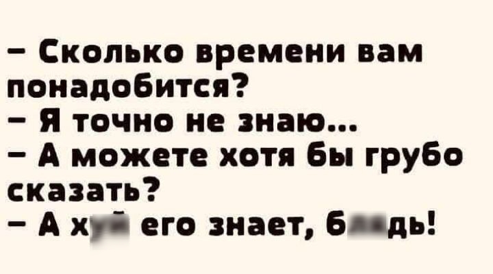 Сколько времени вам понадобится я точно не знаю А можете хотя Бы грубо сказать А кгб его знает Бонди