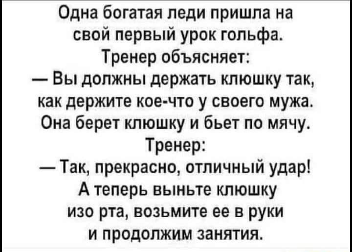 Одна богатая леди пришла на свой первый урок гольфа Тренер объясняет Вы должны держать клюшку так как держите кое что у своего мужа Она берет клюшку и бьет по мячу Тренер Так прекрасно отличный удар А теперь выньте клюшку изо рта возьмите ее в руки и продолжим занятия