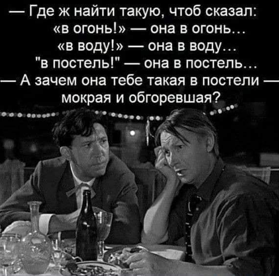 Где ж найти такую чтоб сказал в огонь она в огонь в воду она в воду в постель она в постель А зачем она тебе такая в постели мокрая и обгоревшая _а по пп ___ і