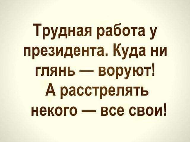 Трудная работа у президента Куда ни глянь воруют А расстрелять некого все свои