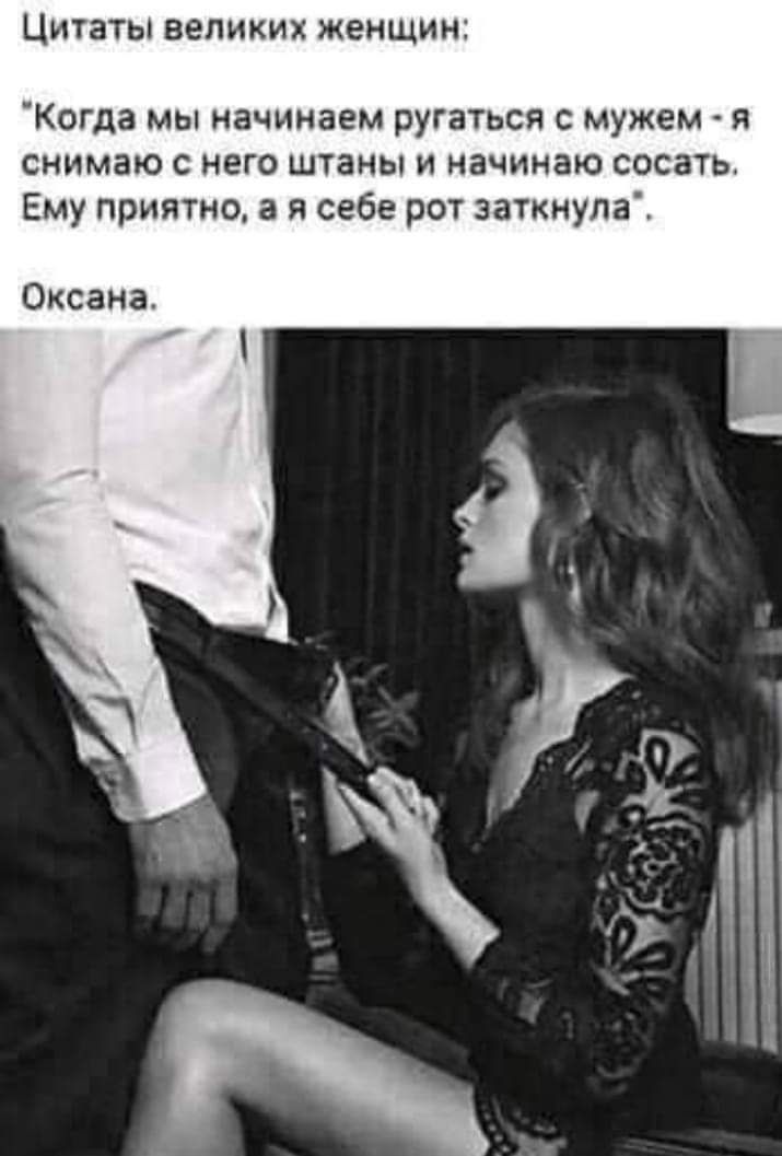 ЦИТЗТЫ ВЕЛИКИХ ЖЕНЩИН Когда мы начинаем ругаться с мужем я снимаю с него штаны и начинаю сосать Ему приятно а я себе рот заткнула Оксана