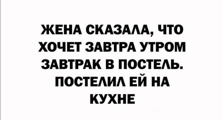 ЖЕНА СКАЗААА что хочет ЗАВТРА утром ЗАВТРАК в постЕАь ПООТЕАИА ЕЙ НА кухнв