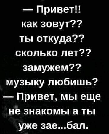 Привет как зовут ты откуда сколько лет замужем музыку любишь Привет мы еще не знакомы а ты уже заебал