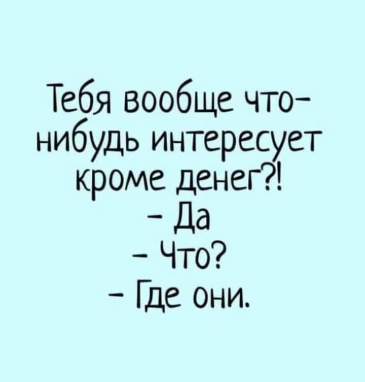 Тебя вообще что нибудь интересует кроме денег _ Да Что Где они