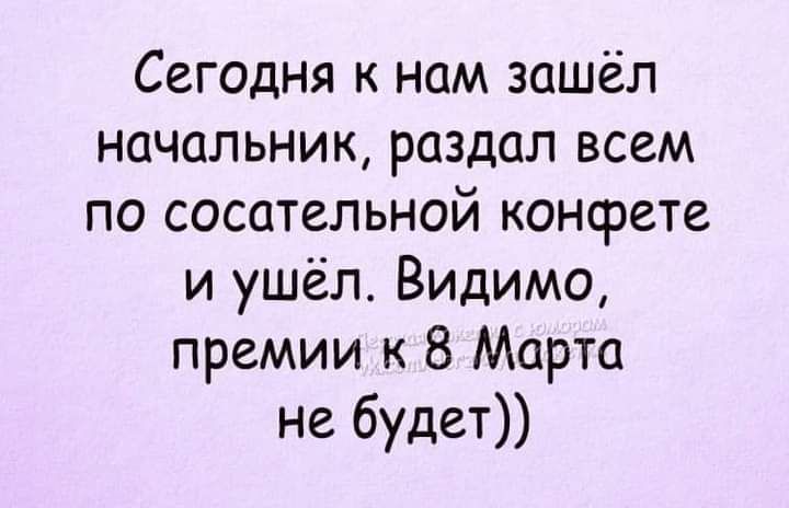 Сегодня к нам зашёл начальник раздал всем по сосательной конфете и ушёл Видимо премии к 8 Марта не будет