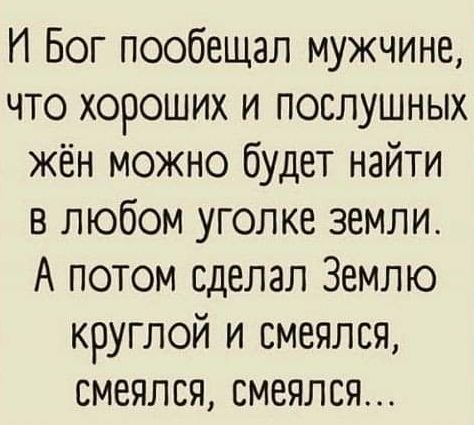 И Бог пообещал мужчине что хороших и послушных жён можно будет найти в любом уголке земли А потом сделал Землю круглой и смеялся смеялся смеялся