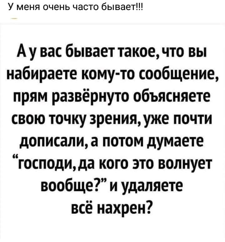 У меня очень часто бывает Ау вас бывает такое что вы набираете кому то сообщение прям развёрнуто объясняете свою точку 3ренияуже почти дописали а потом думаете господида кого это волнует вообще и удаляете всё нахрен