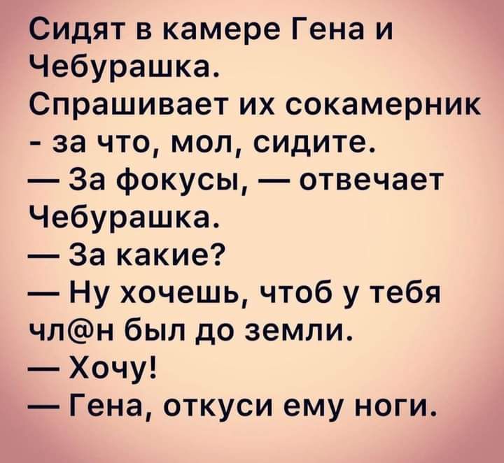 Сидят в камере Гена и Чебурашка Спрашивает их сокамерник за что мол сидите За фокусы отвечает Чебурашка За какие Ну хочешь чтоб у тебя члн был до земли Хочу Гена откуси ему ноги