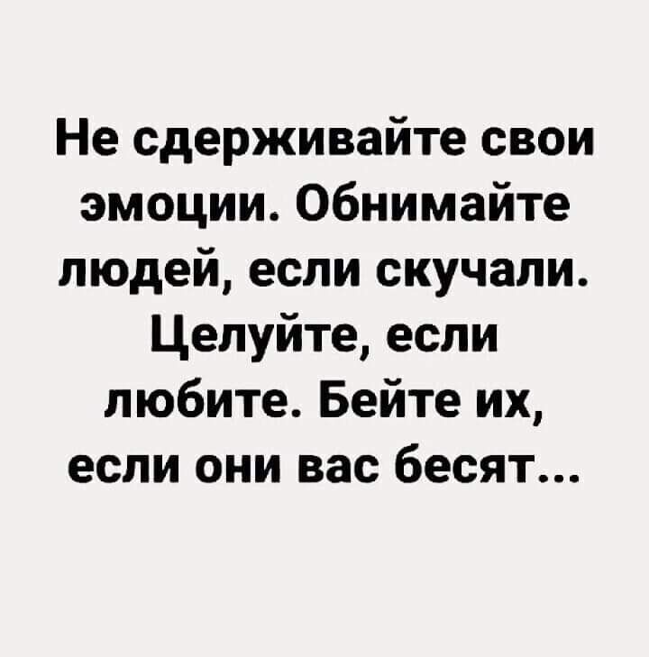 Не сдерживайте свои эмоции Обнимайте людей если скучали Целуйте если любите Бейте их если они вас бесят