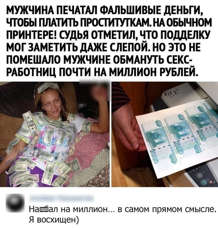 МУЖЧИНА ПЕЧАТАЛ ФАЛЬШИВЫЕ дЕНЬГИ ЧТОБЫ ПЛАТИТЬ ПРОСГИТУТКАМ НА ОБЫЧНОМ ПРИНТЕРЕ СУДЬЯ ОТМЕТИЛ __ТО ПОДДЕЛКУ МОГ ЗАМЕТИТЬ ДАЖЕ СЛЕПОИ НО ЭТО НЕ ПОМЕШАЛО МУЖЧИНЕ ОБМАНУТЬ СЕКС __ РАБОТНИЦ ПОЧТИ НА МИЛЛИОН РУБЛЕИ Наап на миллион в самом прямом смысле Я восхищен