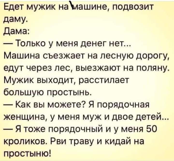 Едет мужик налашине подвозит даму дама Только у меня денег нет Машина съезжает на лесную дорогу едут через лес выезжают на поляну Мужик выходит расстилает большую простынь Как вы можете Я порядочная женщина у меня муж и двое детей Я тоже порядочный и у меня 50 кроликов Рви траву и кидай на простыню