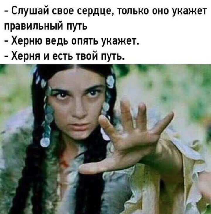 Слушай свое сердце только оно укажет правильный путь Херню ведь опять укажет Херня и есть твой путь