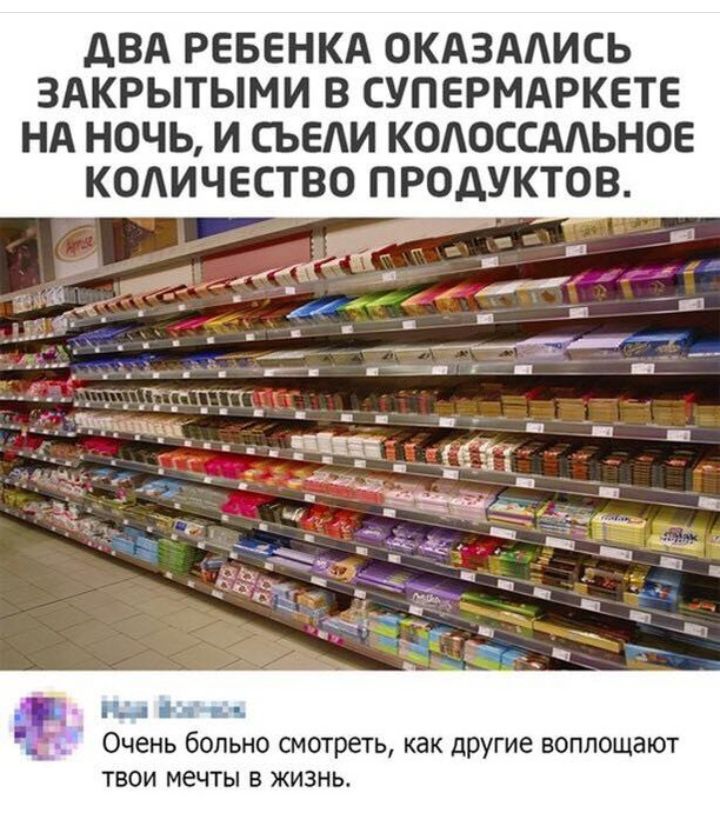 дВА РЕБЕНКА ОКАЗААИСЬ ЗАКРЫТЫМИ В СУПЕРМАРКЕТЕ НА НОЧЬ И СЪЕАИ КОАОССААЬНОЕ КОАИЧЕСТВО ПРОДУКТОВ Е Очень больно смотреть как другие воплощают твои мечты в жизнь