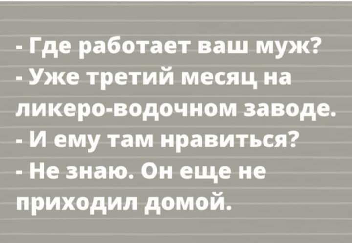 Где работает ваш муж Уже третий месяц на ликеро водочном заводе И ему там нравиться Не знаю Он еще не приходил домой