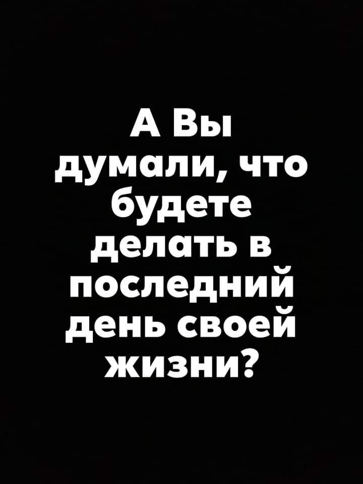 А Вы думали что будете делать в последний день своей жизни