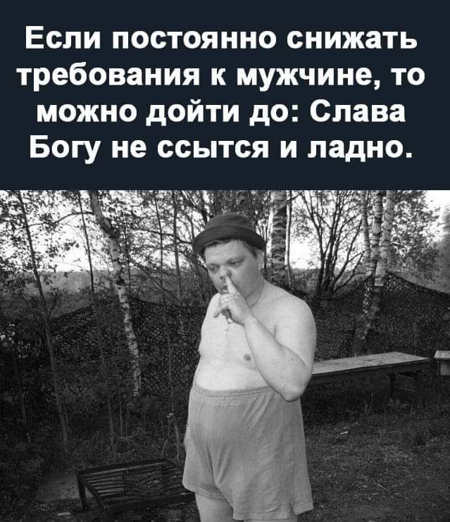 Если постоянно снижать требования к мужчине то можно дойти до Слава Богу не ссытся и ладно