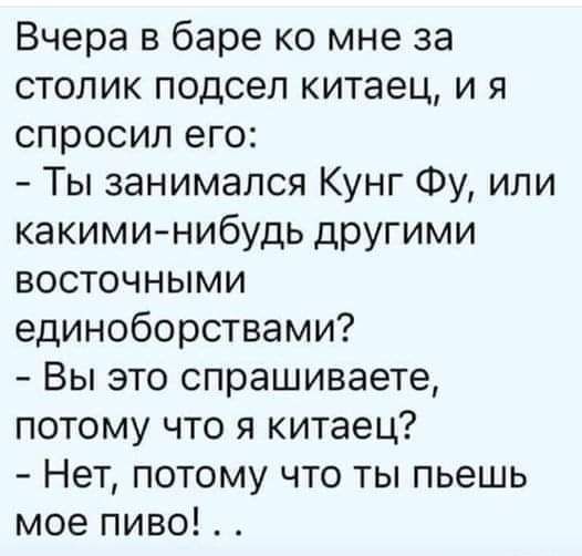 Вчера в баре ко мне за столик подсел китаец и я спросил его Ты занимался Кунг Фу или какиминибудь другими восточными единоборствами Вы это спрашиваете потому что я китаец Нет потому что ты пьешь мое пиво