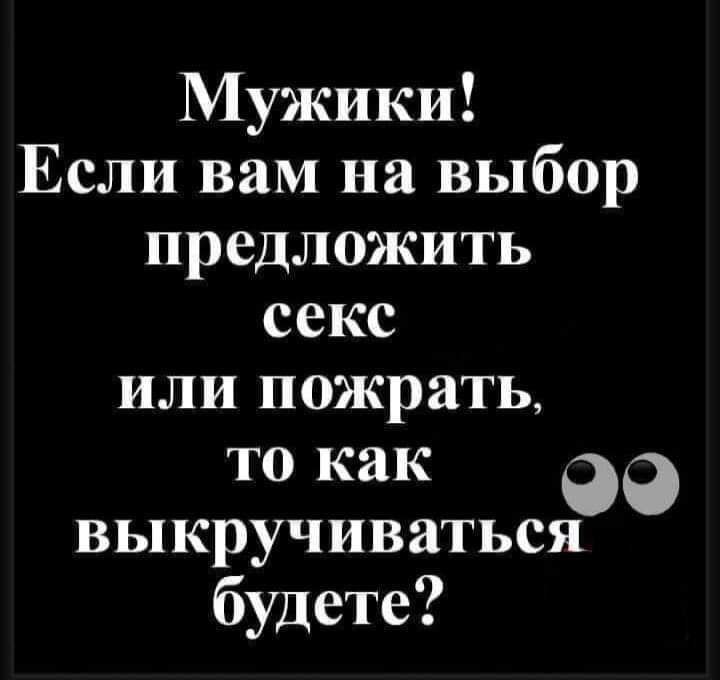 Мужики Если вам на выбор предложить секс или пожрать то как 99 выкручиваться будете