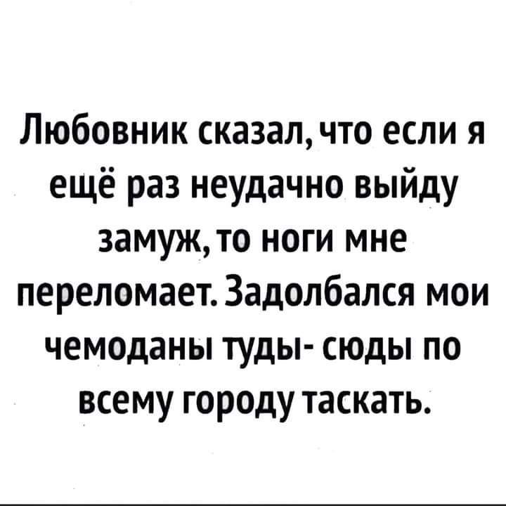 Любовник сказалчто если я ещё раз неудачно выйду замуж то ноги мне переломает Задолбался мои чемоданы туды сюды по всему городу таскать