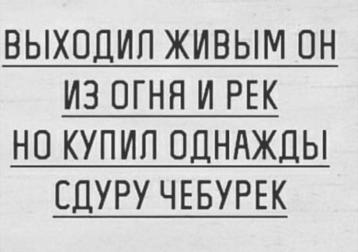 ВЫХОДИП ЖИВЫМ ОН ИЗ ОГНЯ И РЕК НО КУПИЛ ОДНАЖДЫ ЕДУРУ ЧЕБУРЕК
