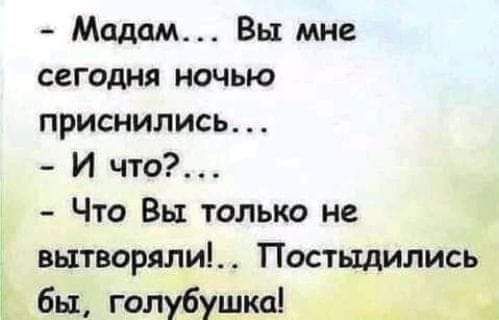 Мадам Вы мне сегодня ночью приснились И что Что Вы только не вытворяли Постыдились бы гопубушка