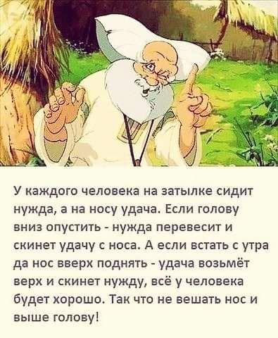 У каждого человека на затылке сидит нужда в на носу удача Если голову вниз опупить нужда перевесит и скинет удачу с носа А если встать с утра да нос вверх поднять удача возьмёт верх и скинет нужду всё у человека будет хорошо Так что не вешать нос и выше голову