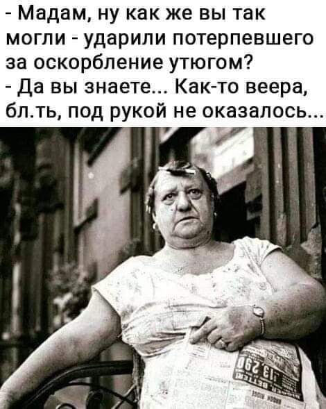 Мадам ну как же вы так могпи ударили потерпевшего за оскорбление утюгом Да вы знаете Както веера блть под рукой не оказалось