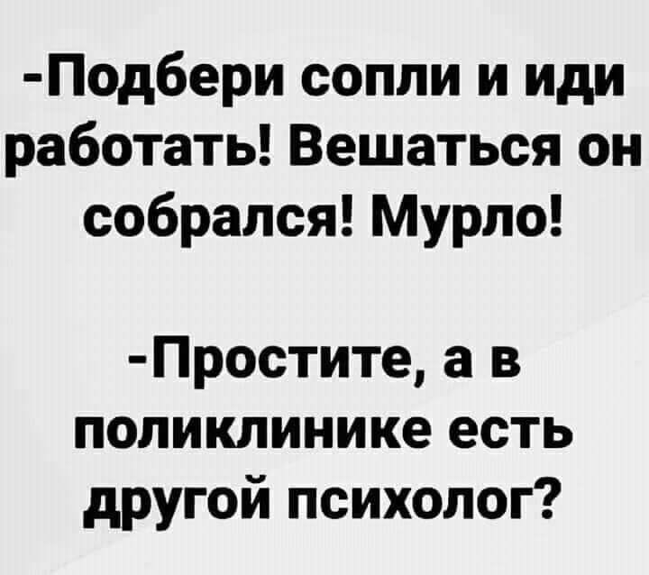 Подбери сопли и иди работать Вешаться он собрался Мурпо Простите а в поликлинике есть другой психолог