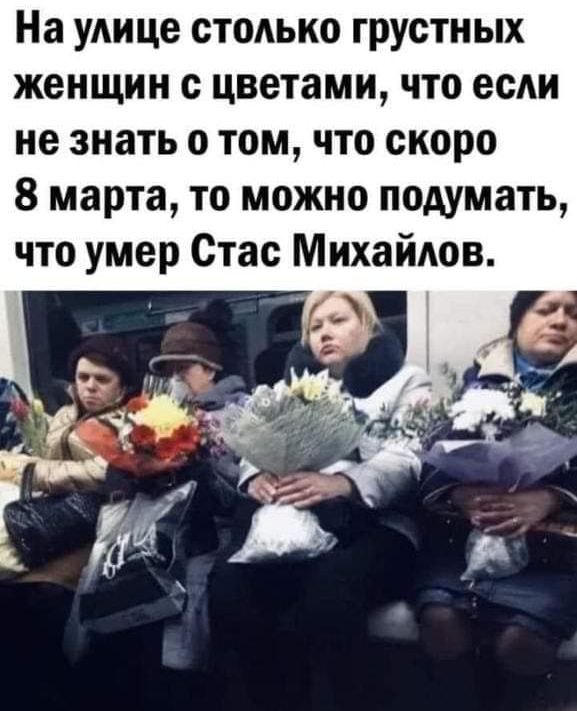 На улице столько грустных женщин с цветами что есди не знать о том что скоро 8 марта то можно подумать что умер Стас Михайлов