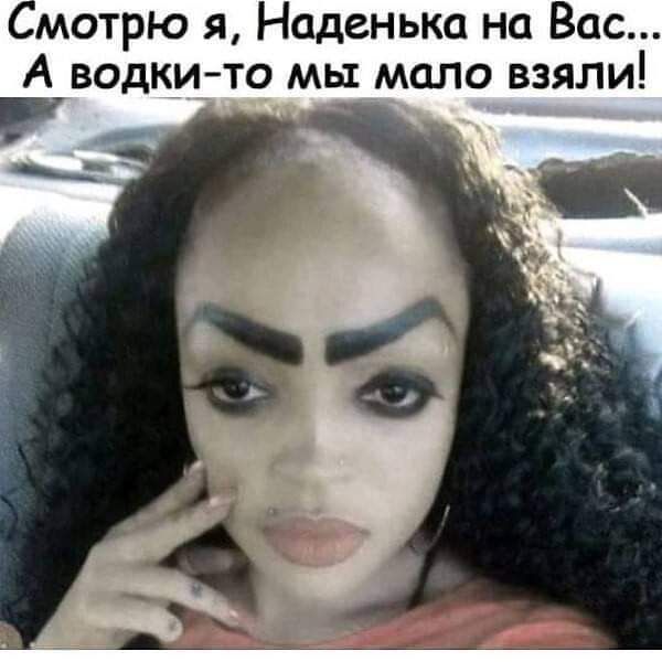 мотрю я Наденька на Вас А водкито мы мало взяли