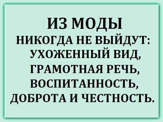 ИЗ МОДЫ НИКОГДА НЕ ВЫЙДУТ УХОЖЕННЫЙ вид ГРАМОТНАЯ РЕЧЬ воспимнность ДОБРОТА И чвстность